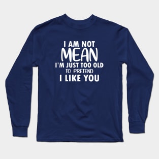 I am Not Mean I am Just Too Old to Pretend I Like You Long Sleeve T-Shirt